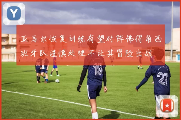 亚马尔恢复训练有望对阵佛得角西班牙队谨慎处理不让其冒险出战