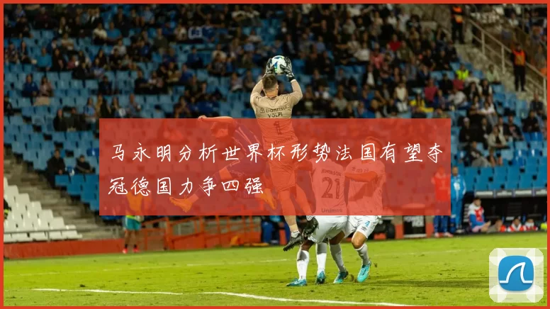 马永明分析世界杯形势法国有望夺冠德国力争四强