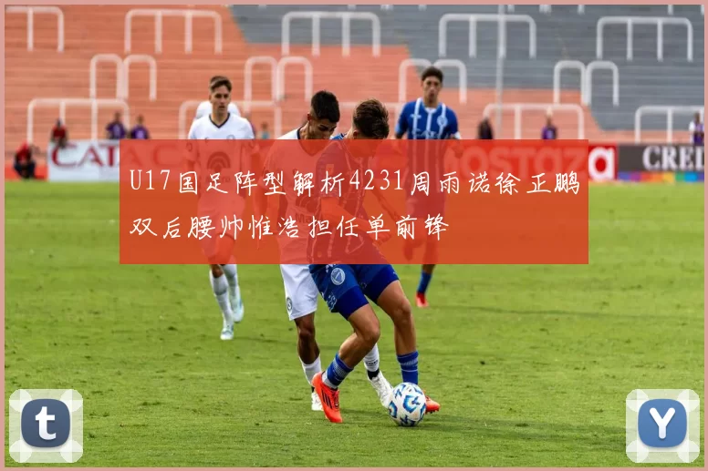 U17国足阵型解析4231周雨诺徐正鹏双后腰帅惟浩担任单前锋