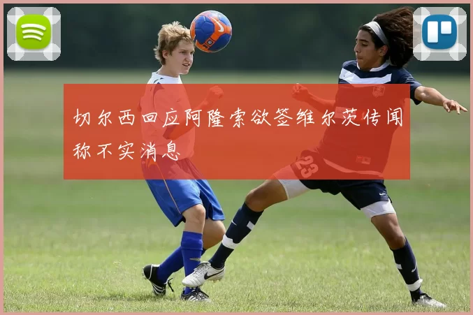切尔西回应阿隆索欲签维尔茨传闻称不实消息