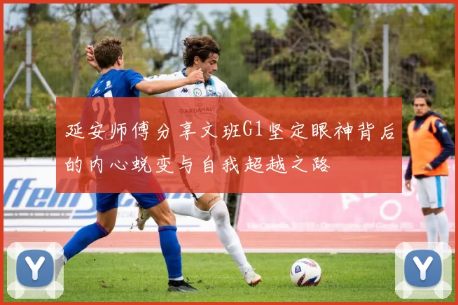 延安师傅分享文班G1坚定眼神背后的内心蜕变与自我超越之路