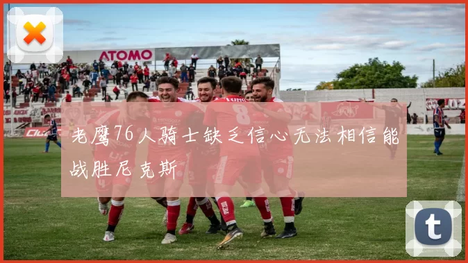 老鹰76人骑士缺乏信心无法相信能战胜尼克斯