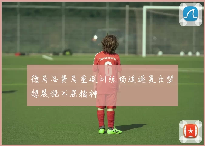 德乌洛费乌重返训练场追逐复出梦想展现不屈精神