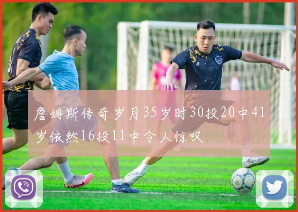 詹姆斯传奇岁月35岁时30投20中41岁依然16投11中令人惊叹