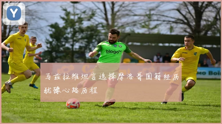 马兹拉维坦言选择摩洛哥国籍经历犹豫心路历程