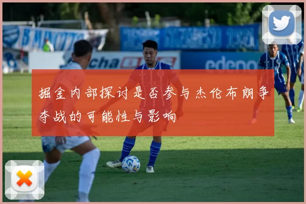 掘金内部探讨是否参与杰伦布朗争夺战的可能性与影响