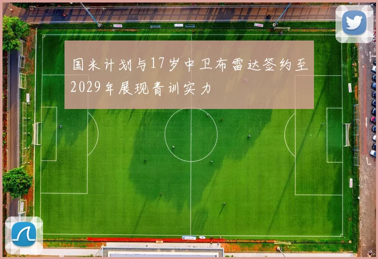 国米计划与17岁中卫布雷达签约至2029年展现青训实力