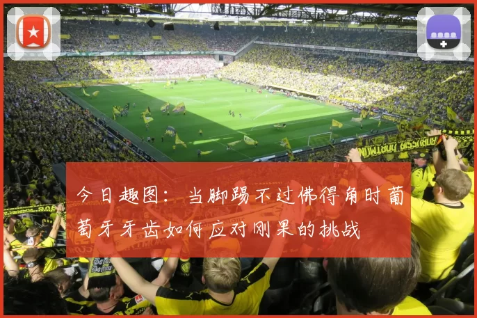 今日趣图：当脚踢不过佛得角时葡萄牙牙齿如何应对刚果的挑战