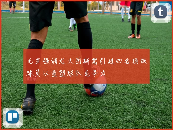 毛罗强调尤文图斯需引进四名顶级球员以重塑球队竞争力