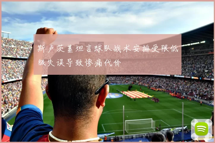 斯卢茨基坦言球队战术安排受限低级失误导致惨痛代价
