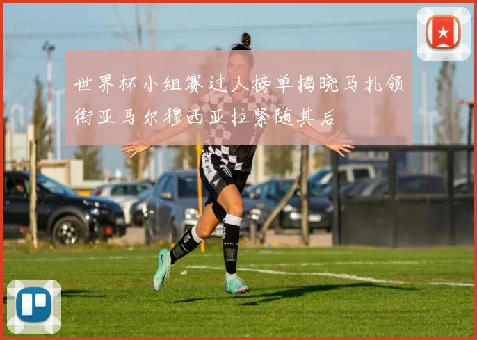世界杯小组赛过人榜单揭晓马扎领衔亚马尔穆西亚拉紧随其后