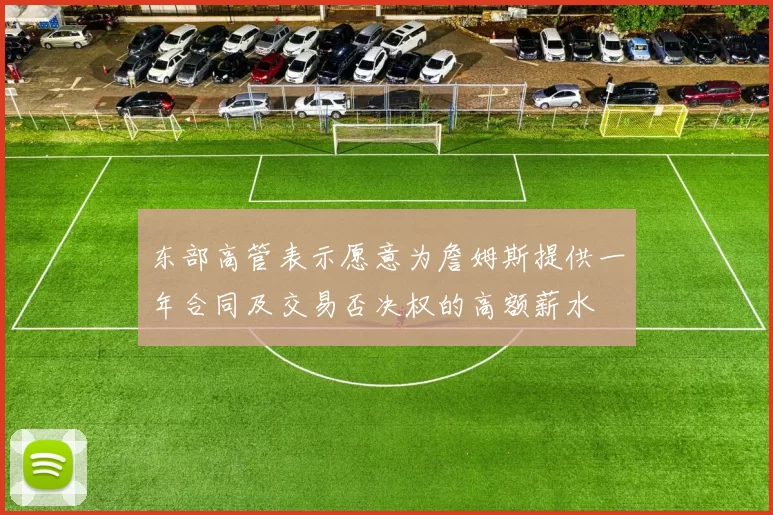 东部高管表示愿意为詹姆斯提供一年合同及交易否决权的高额薪水