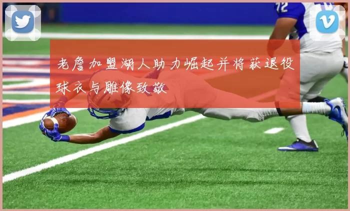 老詹加盟湖人助力崛起并将获退役球衣与雕像致敬