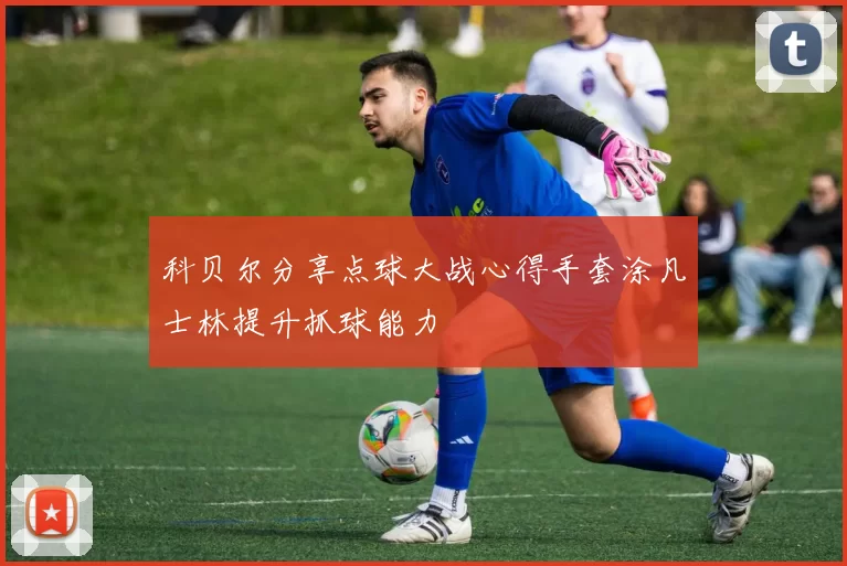 科贝尔分享点球大战心得手套涂凡士林提升抓球能力