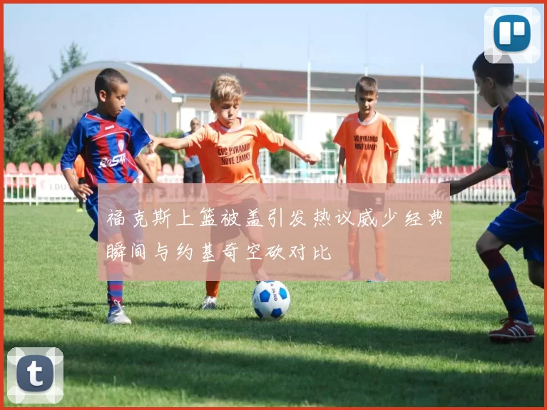 福克斯上篮被盖引发热议威少经典瞬间与约基奇空砍对比