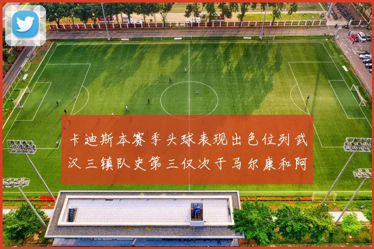 卡迪斯本赛季头球表现出色位列武汉三镇队史第三仅次于马尔康和阿齐兹