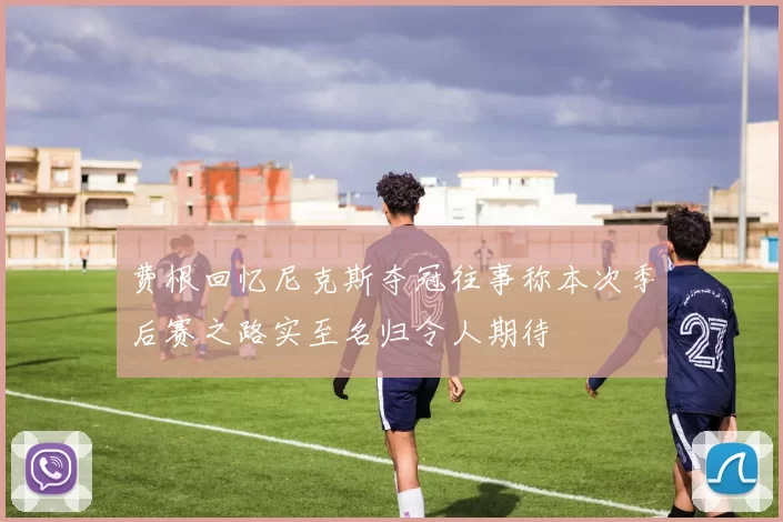 费根回忆尼克斯夺冠往事称本次季后赛之路实至名归令人期待