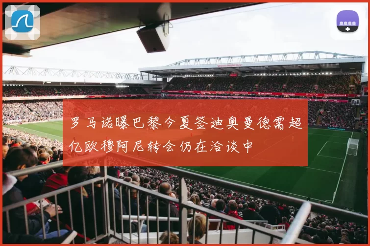 罗马诺曝巴黎今夏签迪奥曼德需超亿欧穆阿尼转会仍在洽谈中