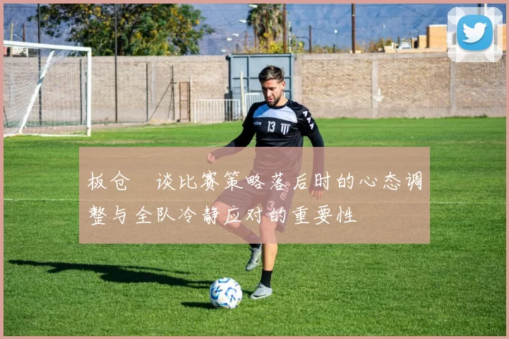 板仓滉谈比赛策略落后时的心态调整与全队冷静应对的重要性