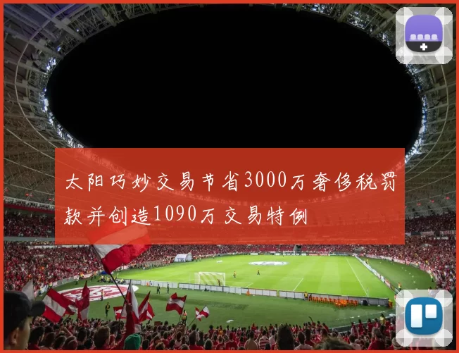 太阳巧妙交易节省3000万奢侈税罚款并创造1090万交易特例