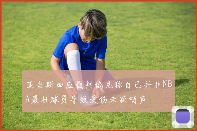 亚当斯回应裁判偏见称自己并非NBA最壮球员导致受伤未获哨声