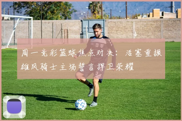 周一竞彩篮球焦点对决：活塞重振雄风骑士主场誓言捍卫荣耀