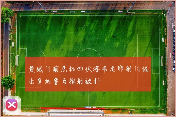 曼城门前危机四伏塔韦尼耶射门偏出多纳鲁马推射被扑