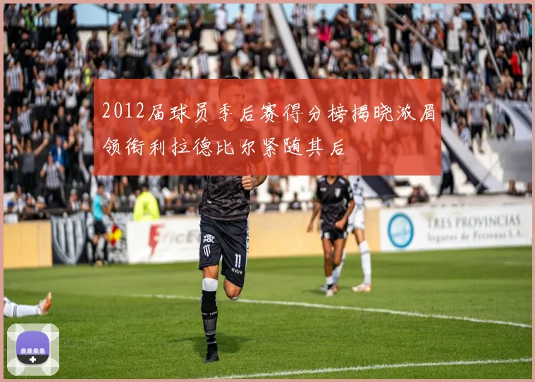 2012届球员季后赛得分榜揭晓浓眉领衔利拉德比尔紧随其后